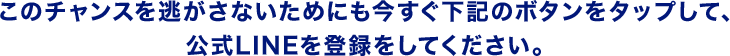 このチャンスを逃がさないためにも今すぐ下記のボタンをタップして、公式LINEを登録をしてください。